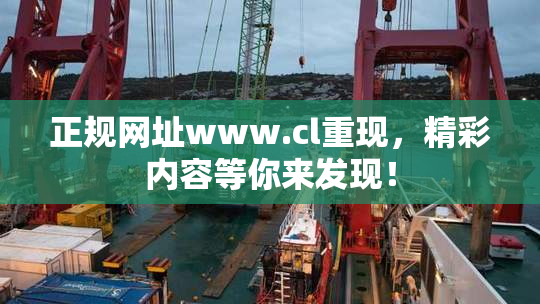 正规网址www.cl重现，精彩内容等你来发现！