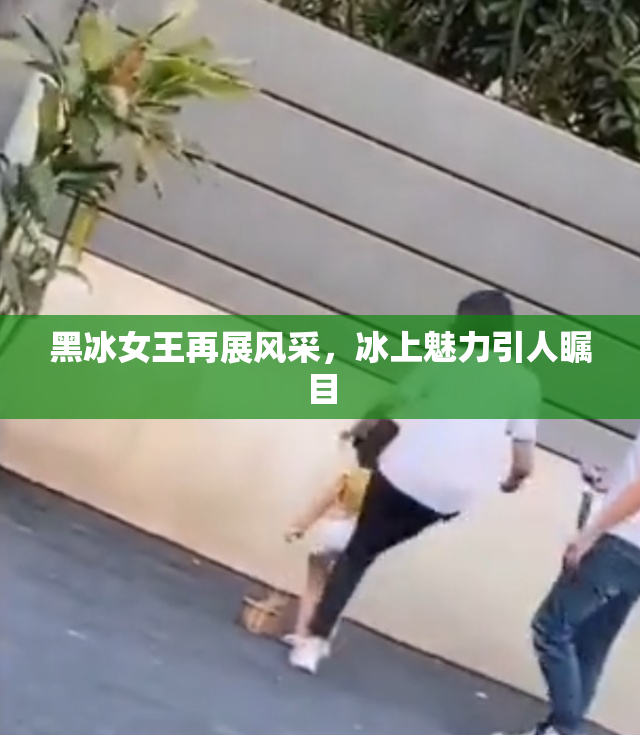 黑冰女王再展风采，冰上魅力引人瞩目