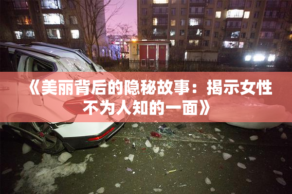 《美丽背后的隐秘故事：揭示女性不为人知的一面》