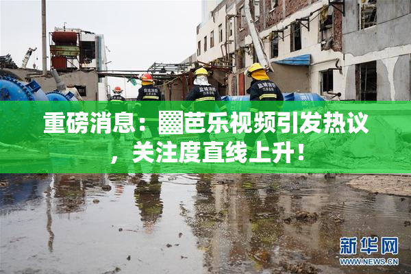 重磅消息：▓芭乐视频引发热议，关注度直线上升！