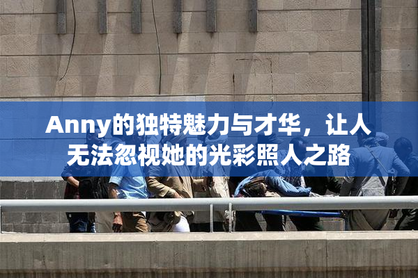 Anny的独特魅力与才华，让人无法忽视她的光彩照人之路