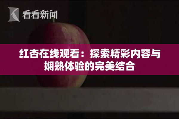 红杏在线观看：探索精彩内容与娴熟体验的完美结合