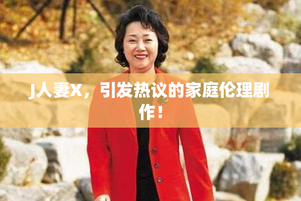 J人妻X，引发热议的家庭伦理剧作！