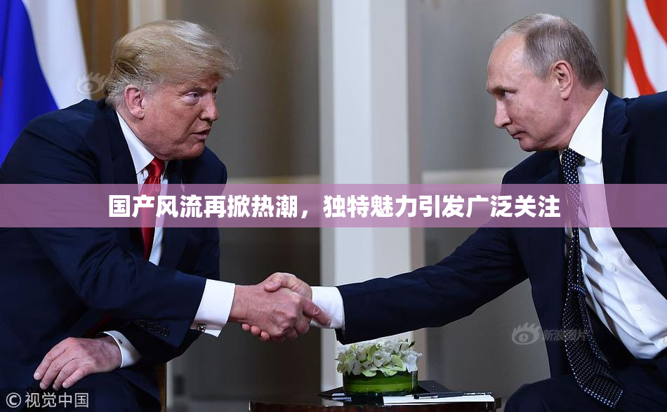 国产风流再掀热潮，独特魅力引发广泛关注