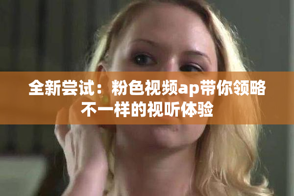 全新尝试：粉色视频ap带你领略不一样的视听体验