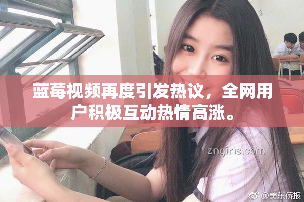蓝莓视频再度引发热议，全网用户积极互动热情高涨。