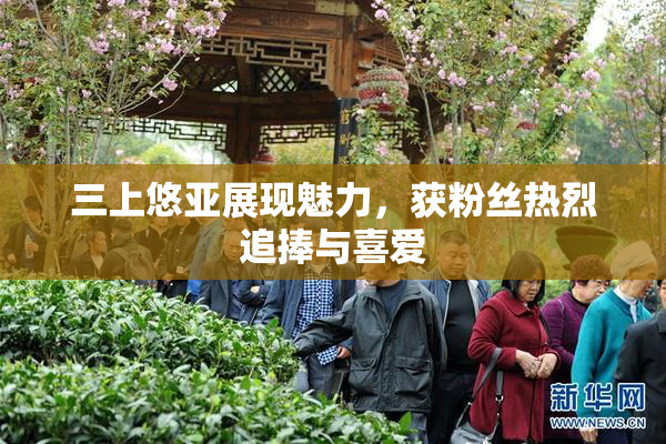 三上悠亚展现魅力，获粉丝热烈追捧与喜爱
