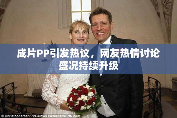 成片PP引发热议，网友热情讨论盛况持续升级