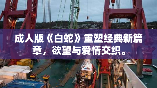 成人版《白蛇》重塑经典新篇章，欲望与爱情交织。