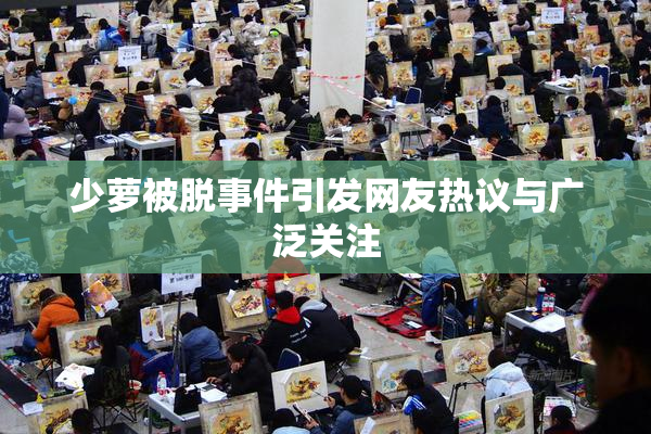 少萝被脱事件引发网友热议与广泛关注