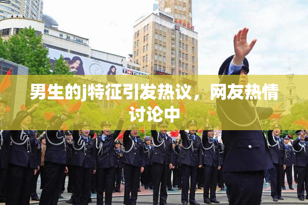 男生的j特征引发热议，网友热情讨论中