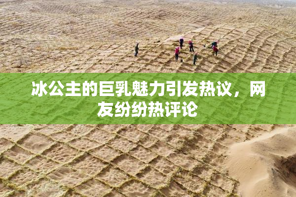 冰公主的巨乳魅力引发热议，网友纷纷热评论