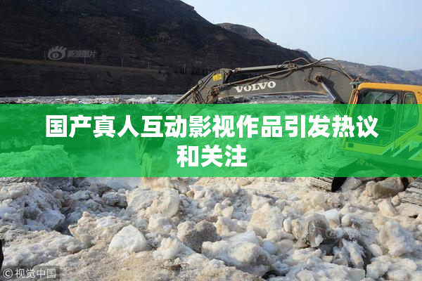 国产真人互动影视作品引发热议和关注