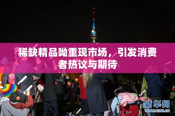 稀缺精品呦重现市场，引发消费者热议与期待