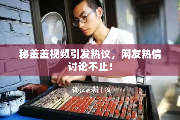 秘羞羞视频引发热议，网友热情讨论不止！