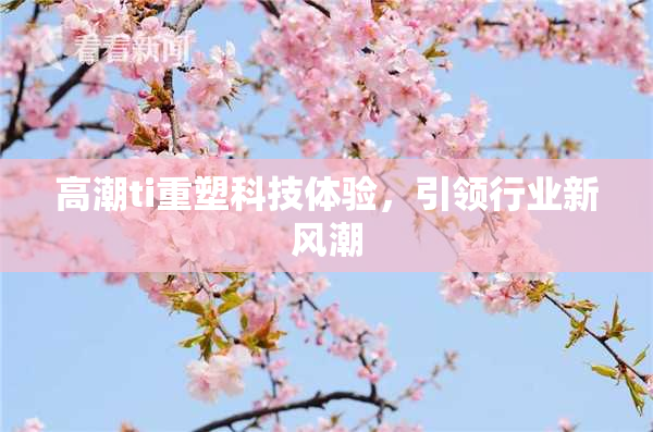 高潮ti重塑科技体验，引领行业新风潮