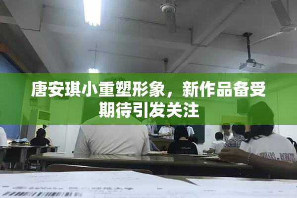 唐安琪小重塑形象，新作品备受期待引发关注