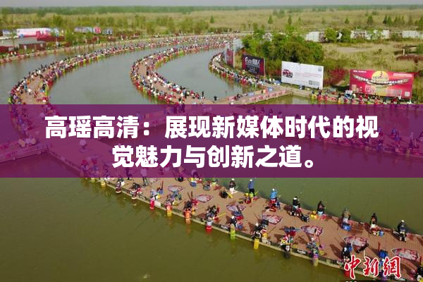 高瑶高清：展现新媒体时代的视觉魅力与创新之道。