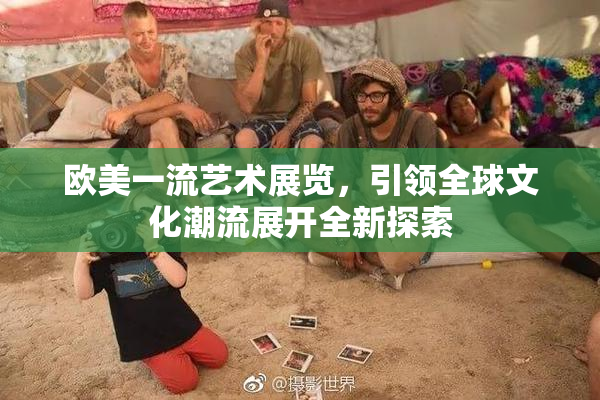 欧美一流艺术展览，引领全球文化潮流展开全新探索