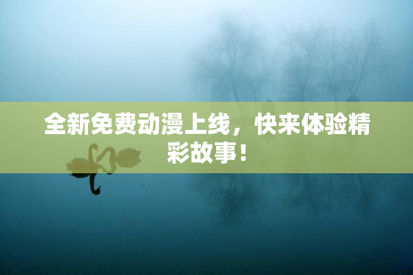 全新免费动漫上线，快来体验精彩故事！