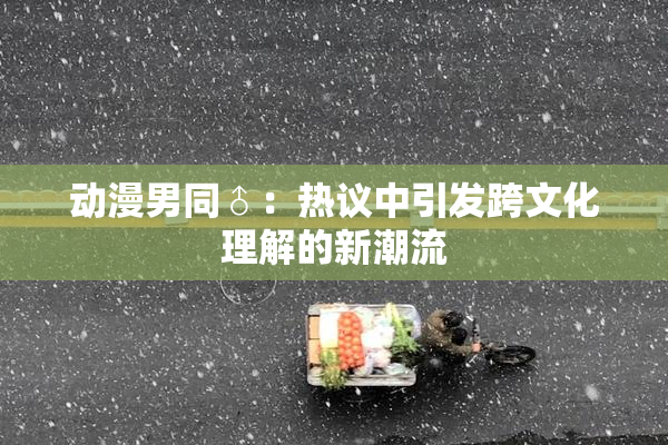 动漫男同♂：热议中引发跨文化理解的新潮流