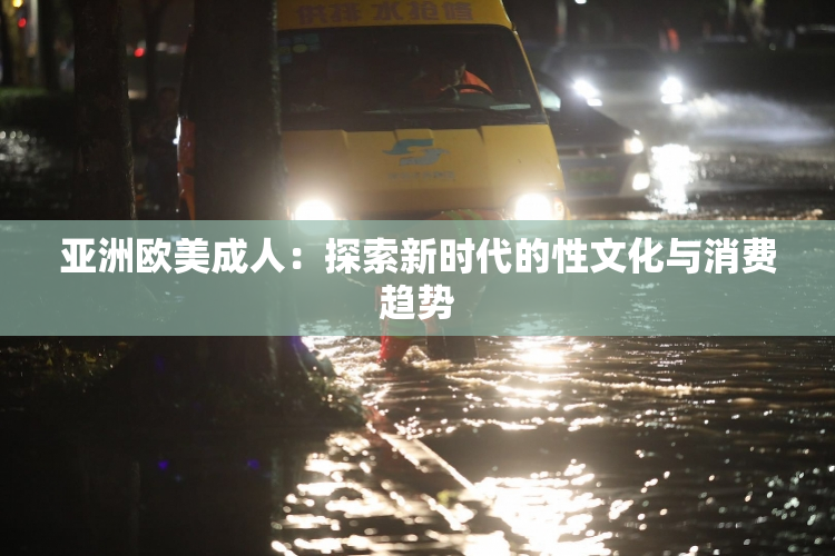 亚洲欧美成人：探索新时代的性文化与消费趋势