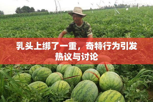 乳头上绑了一重，奇特行为引发热议与讨论