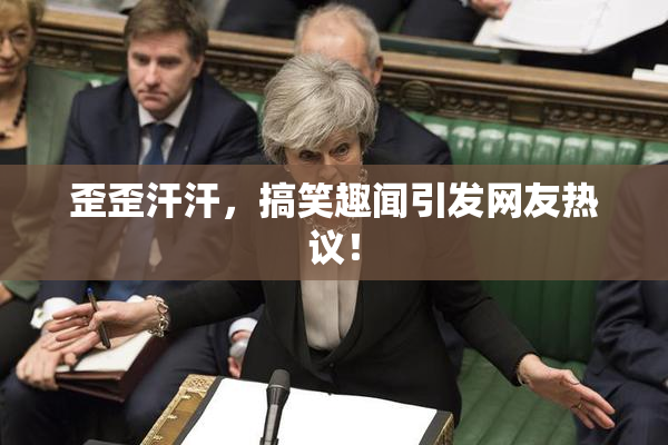 歪歪汗汗，搞笑趣闻引发网友热议！