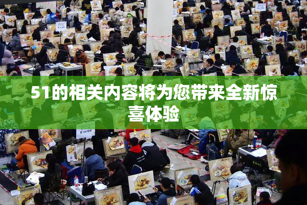 51的相关内容将为您带来全新惊喜体验