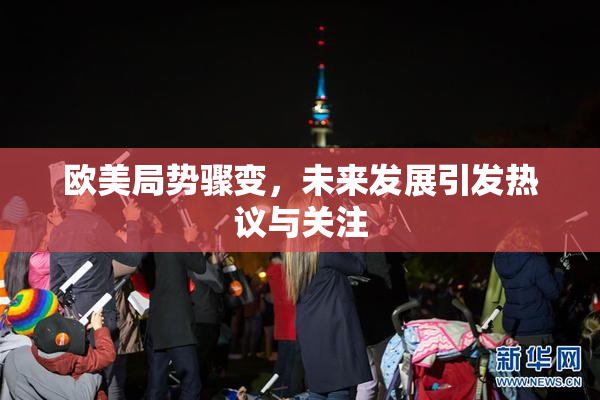 欧美局势骤变，未来发展引发热议与关注