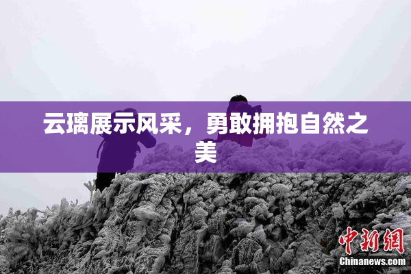 云璃展示风采，勇敢拥抱自然之美
