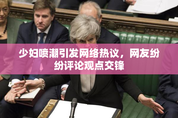 少妇喷潮引发网络热议，网友纷纷评论观点交锋
