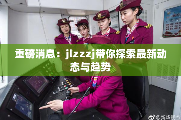 重磅消息：jlzzzj带你探索最新动态与趋势