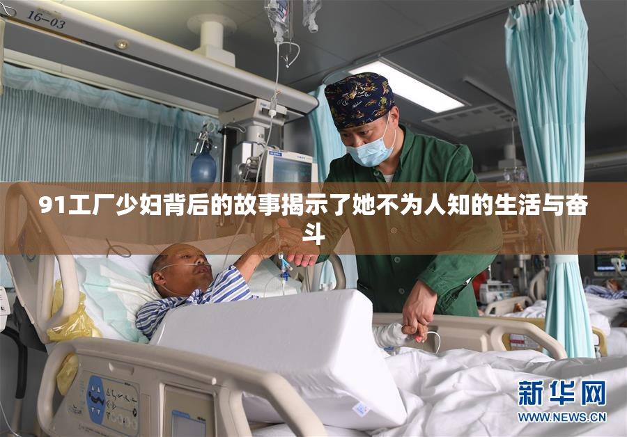 91工厂少妇背后的故事揭示了她不为人知的生活与奋斗