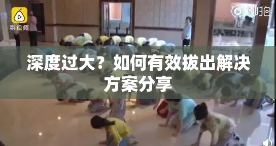 深度过大？如何有效拔出解决方案分享