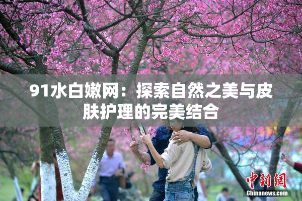 91水白嫩网：探索自然之美与皮肤护理的完美结合