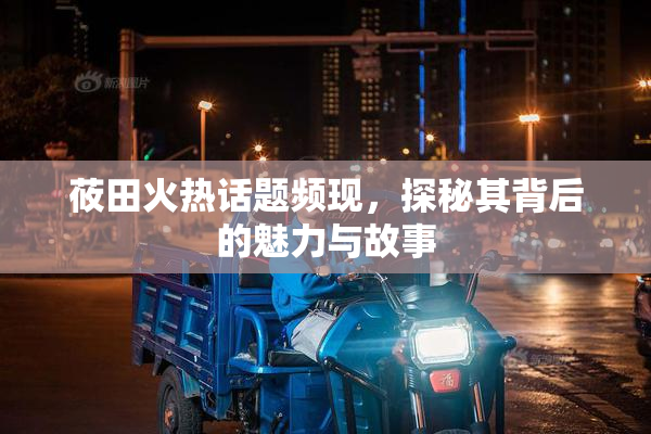 莜田火热话题频现，探秘其背后的魅力与故事