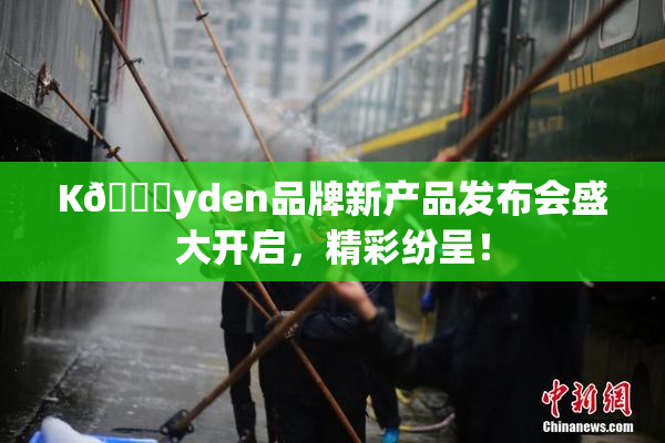 K🈚yden品牌新产品发布会盛大开启，精彩纷呈！