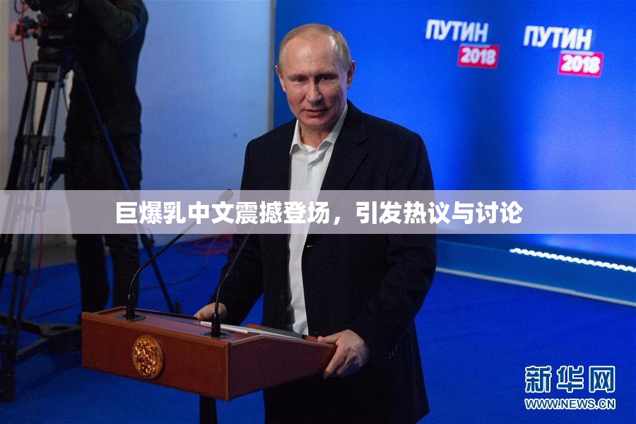 巨爆乳中文震撼登场，引发热议与讨论