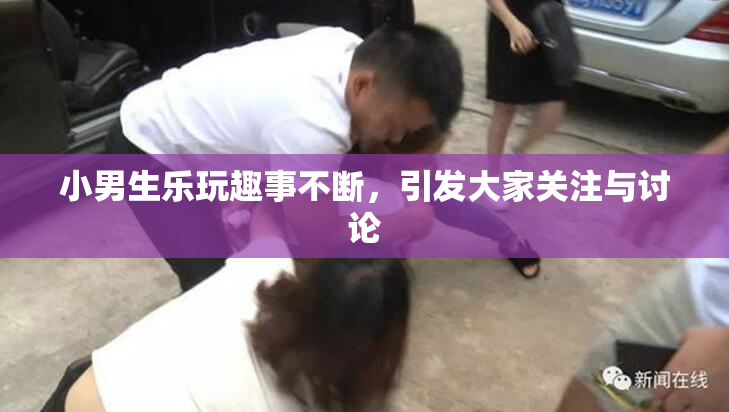 小男生乐玩趣事不断，引发大家关注与讨论