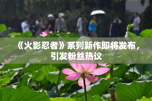 《火影忍者》系列新作即将发布，引发粉丝热议