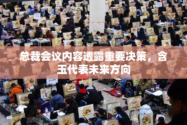 总裁会议内容透露重要决策，含玉代表未来方向