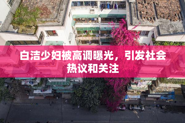 白洁少妇被高调曝光，引发社会热议和关注