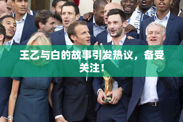 王乙与白的故事引发热议，备受关注！
