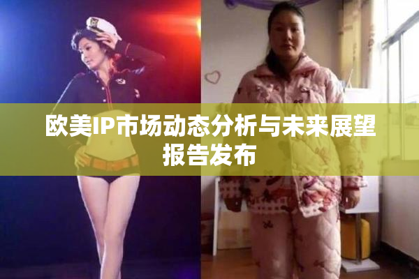 欧美IP市场动态分析与未来展望报告发布