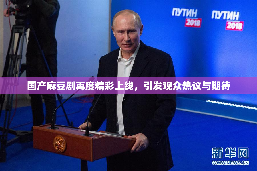 国产麻豆剧再度精彩上线，引发观众热议与期待