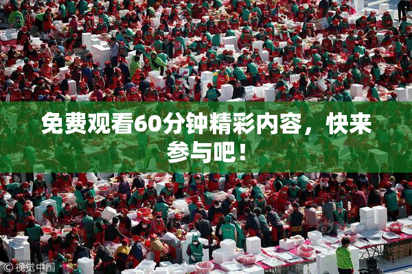 免费观看60分钟精彩内容，快来参与吧！