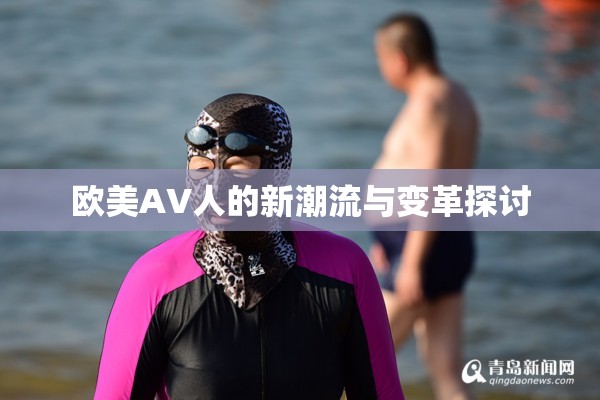 欧美AV人的新潮流与变革探讨