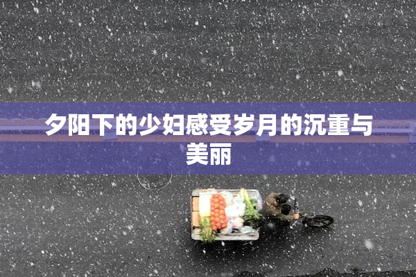 夕阳下的少妇感受岁月的沉重与美丽