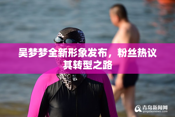 吴梦梦全新形象发布，粉丝热议其转型之路